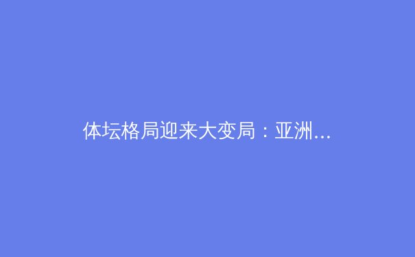 体坛格局迎来大变局：亚洲势力崛起与欧美传统强权的博弈 - 3