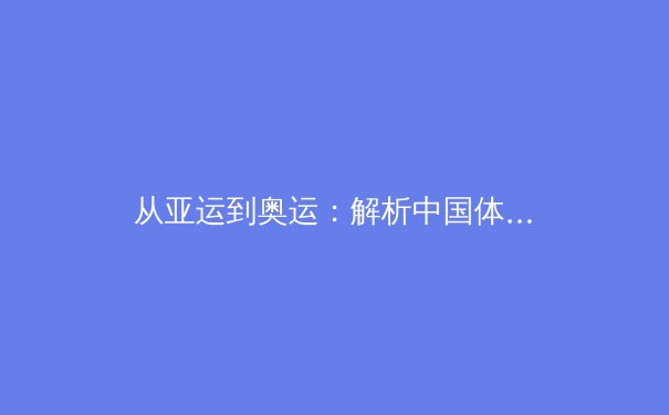 从亚运到奥运：解析中国体育强国战略下的新周期挑战与机遇 - 2