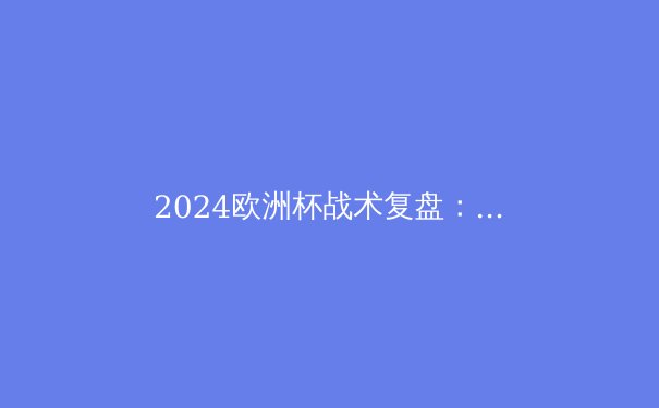 2024欧洲杯战术复盘：西班牙的传控革命与未来足球趋势 - 2