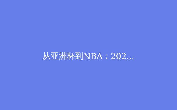 从亚洲杯到NBA：2024年体育产业数字化变革与竞技格局新趋势