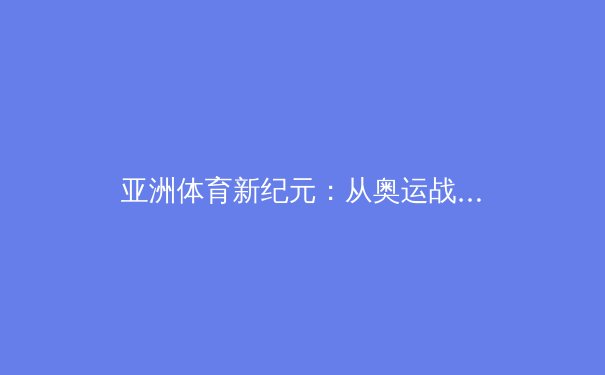 亚洲体育新纪元：从奥运战略到全民健康的价值重构 - 3