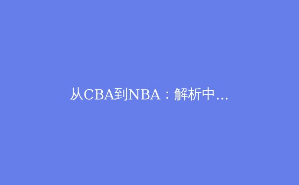 从CBA到NBA：解析中国篮球青训体系改革与未来之星成长路径 - 4