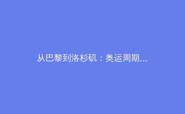 从巴黎到洛杉矶：奥运周期下的中国体育战略转型与全民健身新生态 - 4