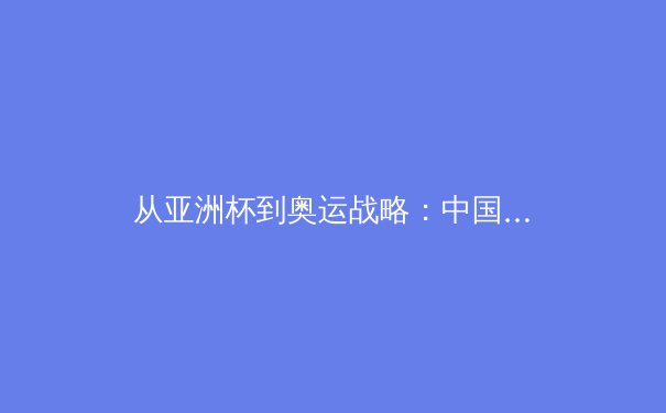 从亚洲杯到奥运战略：中国体育产业数字化转型的深度博弈 - 4