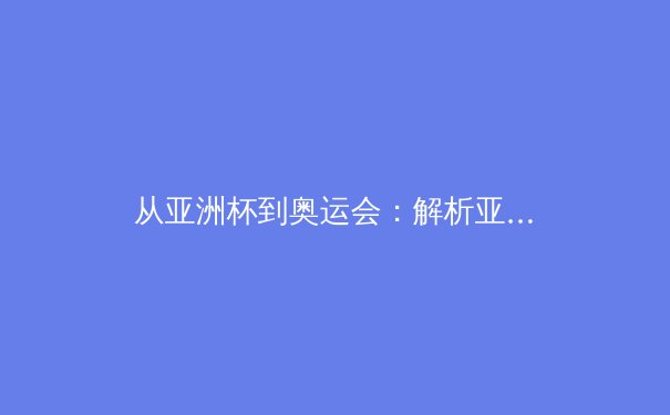 从亚洲杯到奥运会：解析亚洲体育崛起的战略转型与挑战 - 4